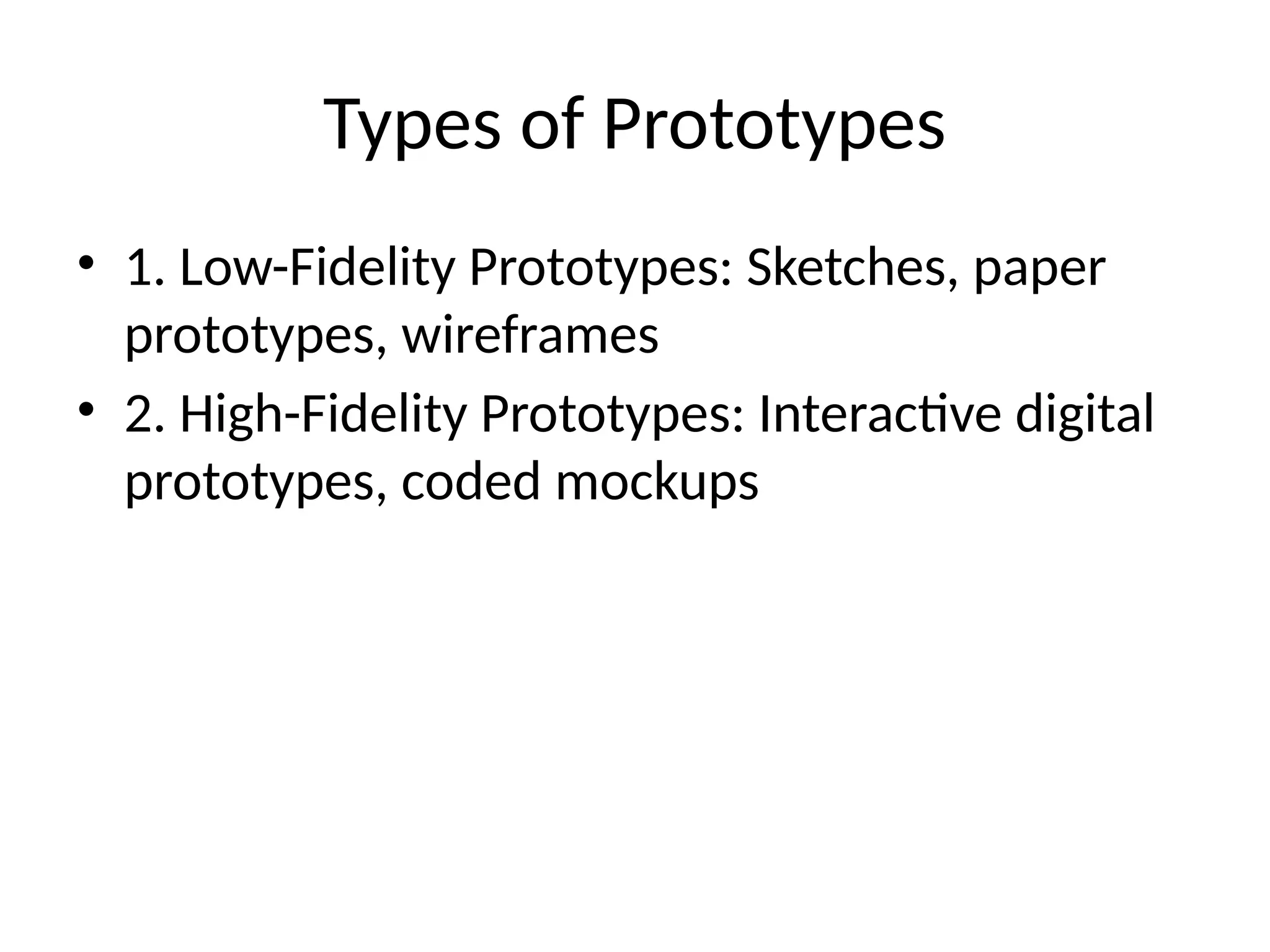 Types of Prototypes
• 1. Low-Fidelity Prototypes: Sketches, paper
prototypes, wireframes
• 2. High-Fidelity Prototypes: Interactive digital
prototypes, coded mockups
 