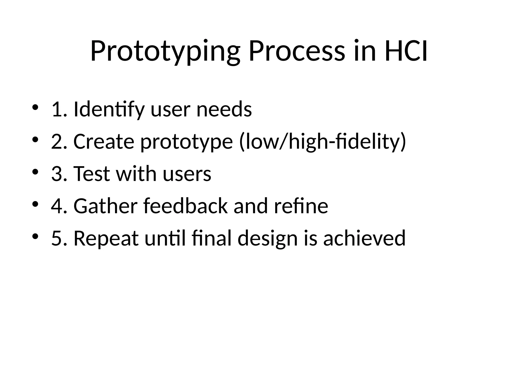 Prototyping Process in HCI
• 1. Identify user needs
• 2. Create prototype (low/high-fidelity)
• 3. Test with users
• 4. Gather feedback and refine
• 5. Repeat until final design is achieved
 