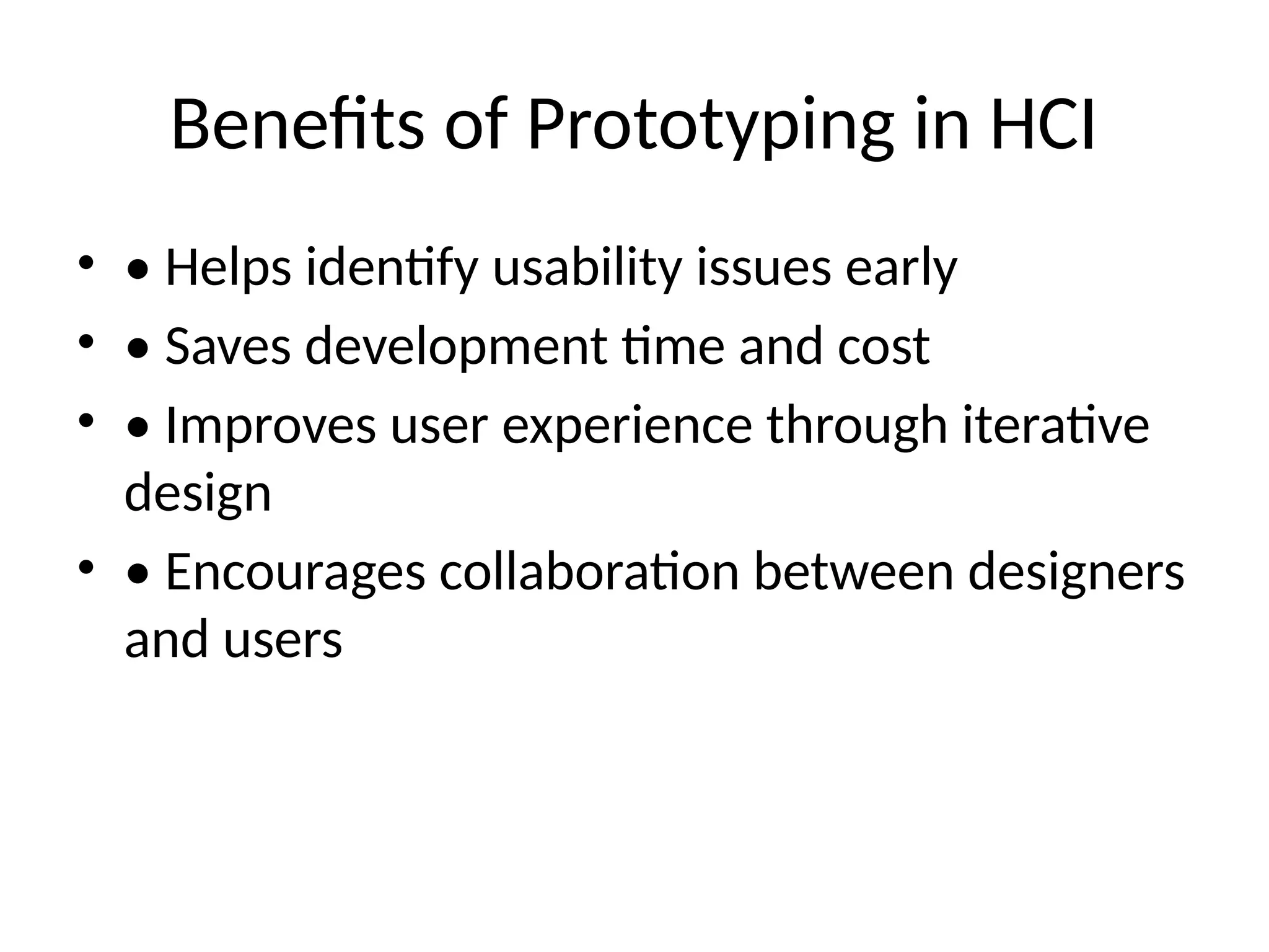Benefits of Prototyping in HCI
• • Helps identify usability issues early
• • Saves development time and cost
• • Improves user experience through iterative
design
• • Encourages collaboration between designers
and users
 