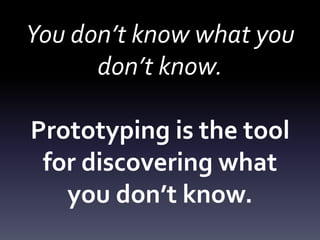You don’t know what you don’t know.Prototyping is the tool for discovering what you don’t know.