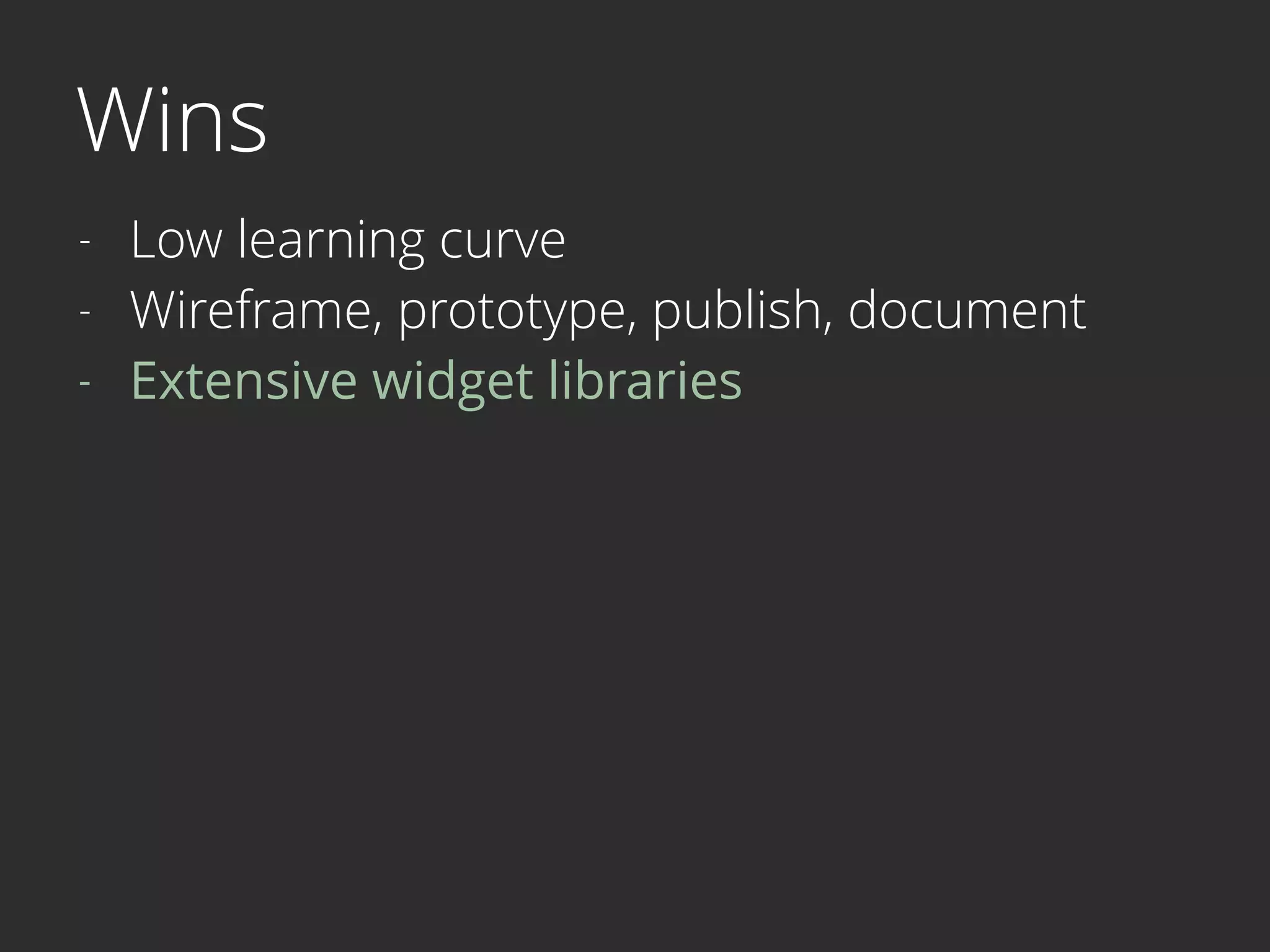 Wins
- Low learning curve
- Wireframe, prototype, publish, document
- Extensive widget libraries 
 
 
 