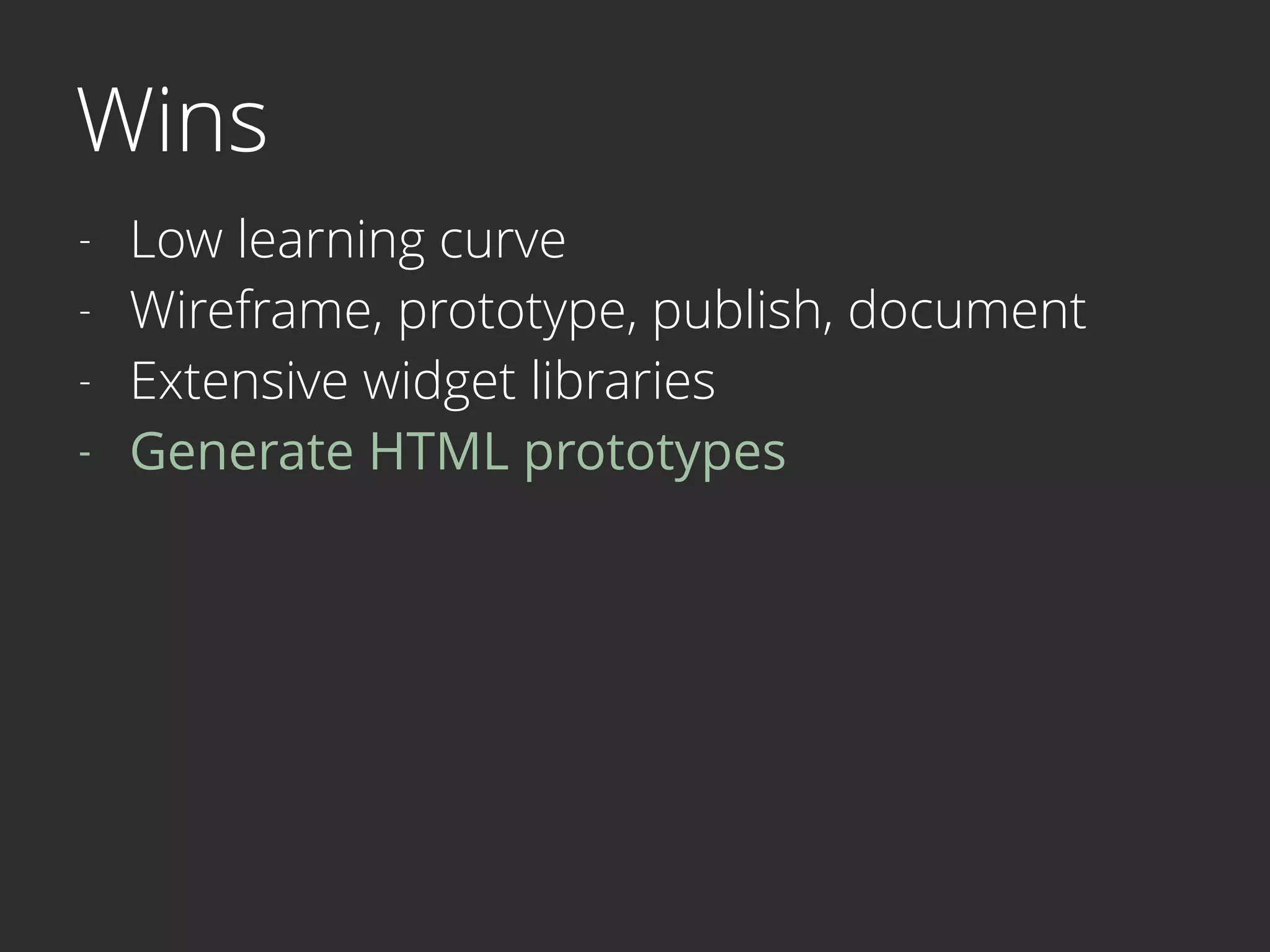 Wins
- Low learning curve
- Wireframe, prototype, publish, document
- Extensive widget libraries
- Generate HTML prototypes
 