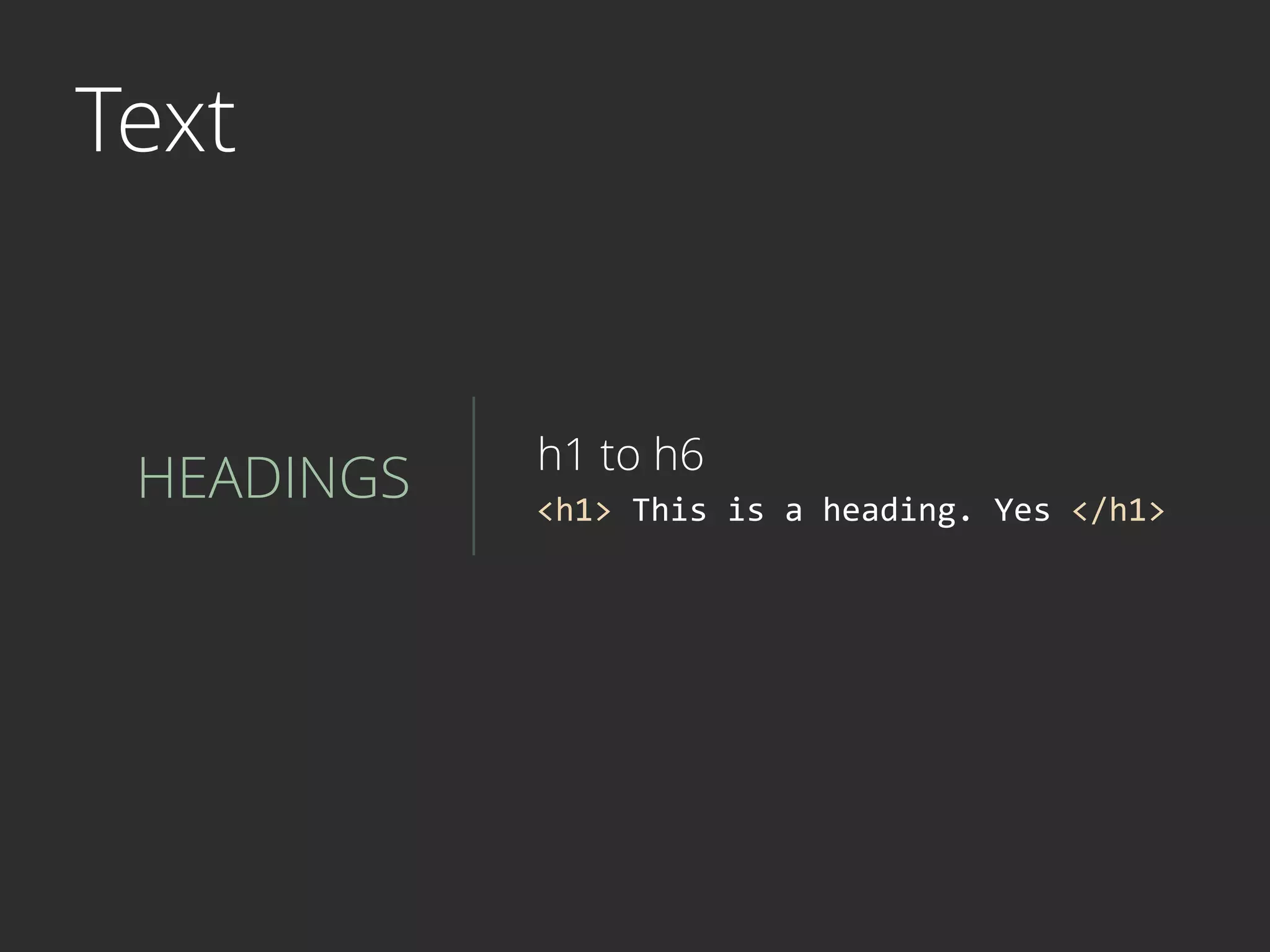 Text
HEADINGS <h1>	
  This	
  is	
  a	
  heading.	
  Yes	
  </h1>
h1 to h6
 