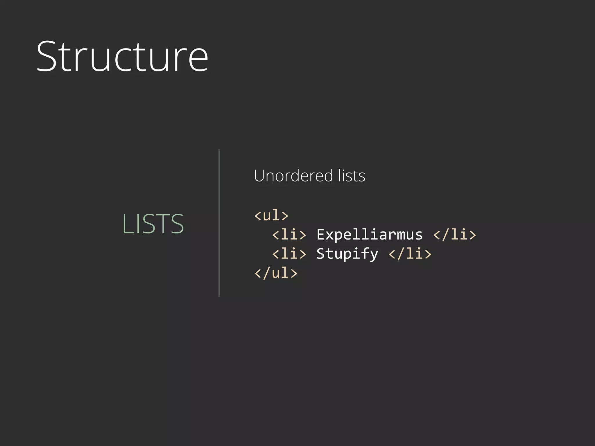 Structure
LISTS
Unordered lists
<ul>	
  	
  
	
  	
  <li>	
  Expelliarmus	
  </li>	
  
	
  	
  <li>	
  Stupify	
  </li>	
  
</ul>
 