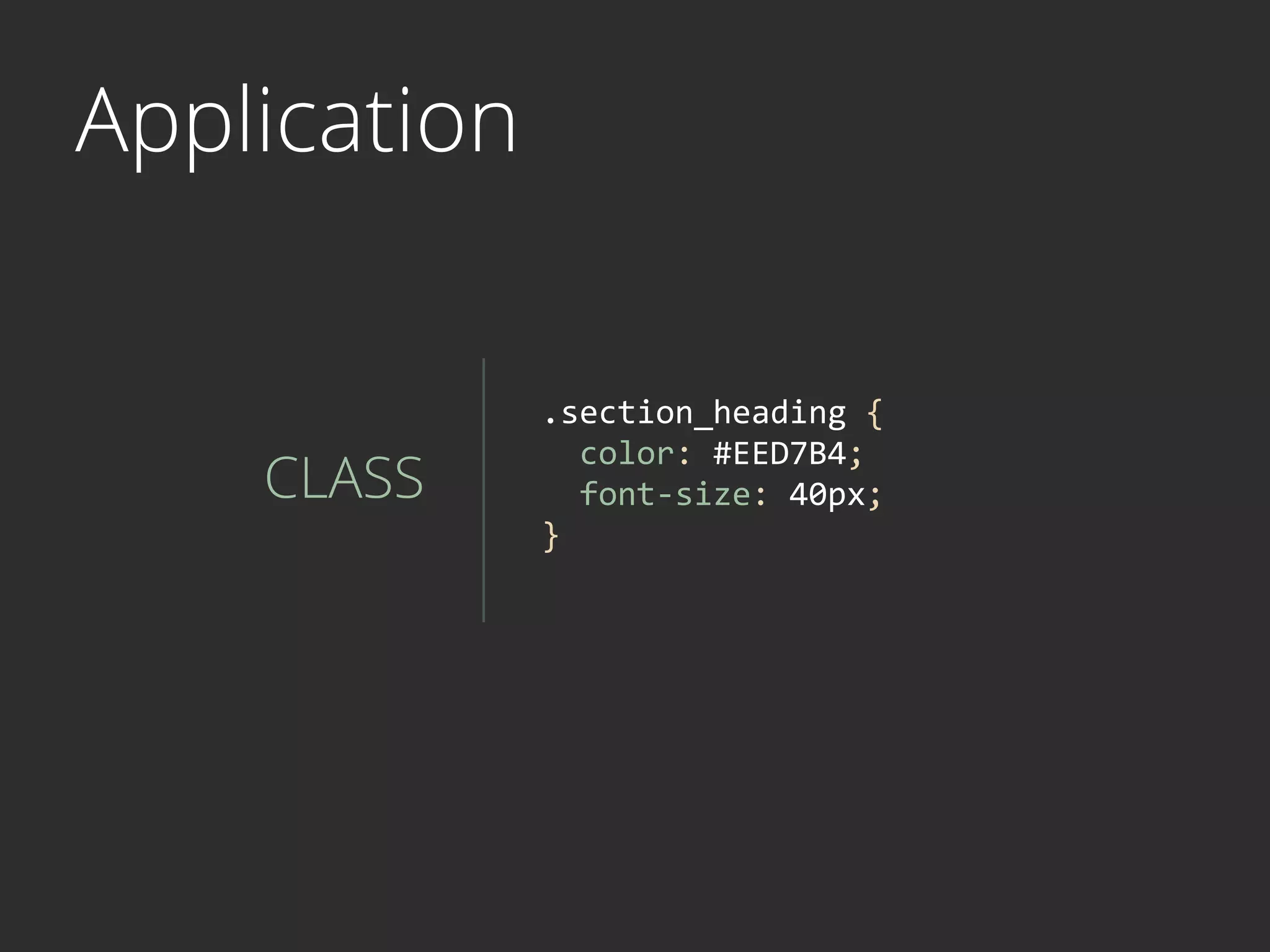 Application
CLASS
.section_heading	
  {	
  
	
  	
  color:	
  #EED7B4;	
  
	
  	
  font-­‐size:	
  40px;	
  
}	
  
 