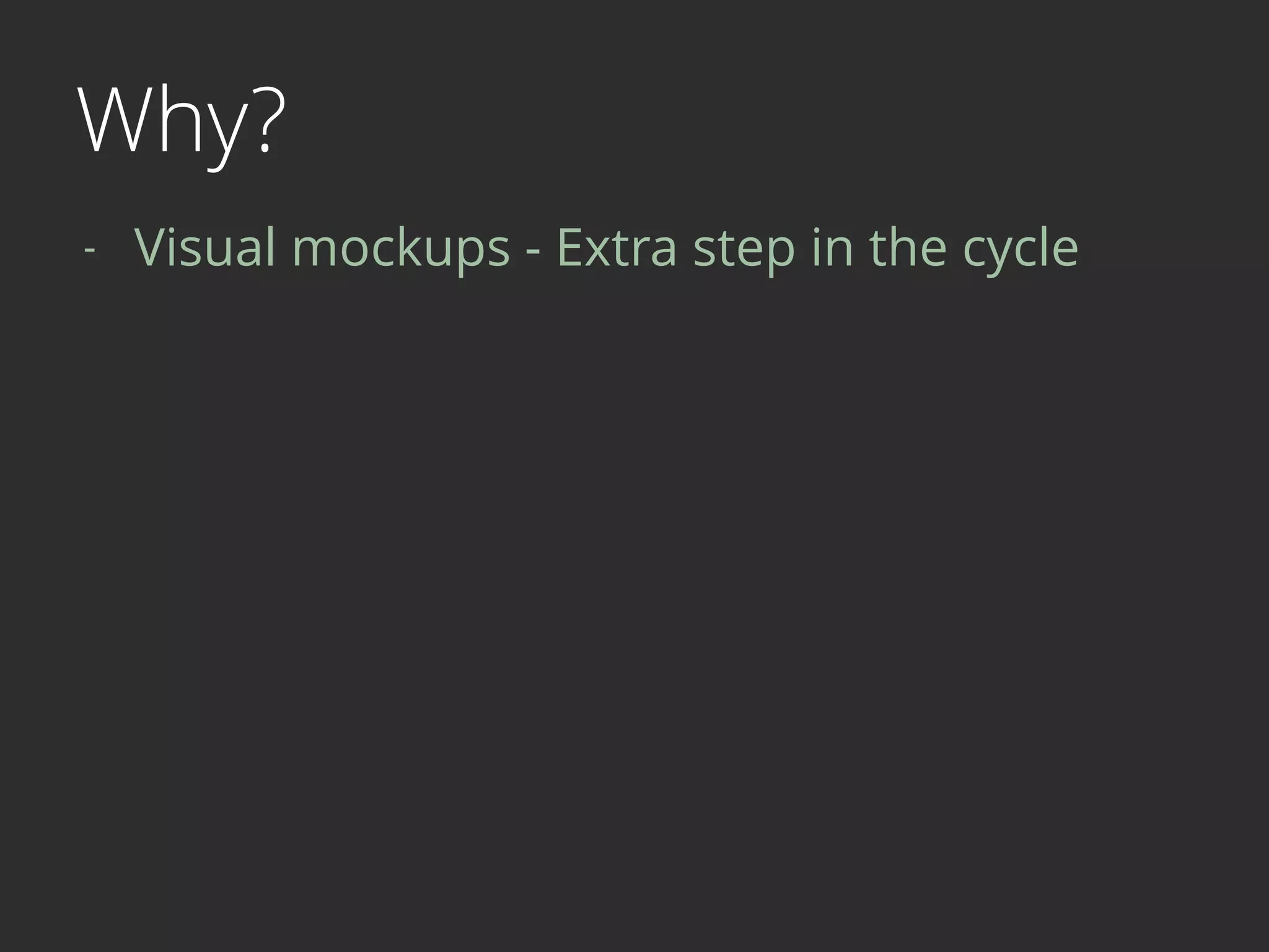 Why?
- Visual mockups - Extra step in the cycle 
 
 
 
 