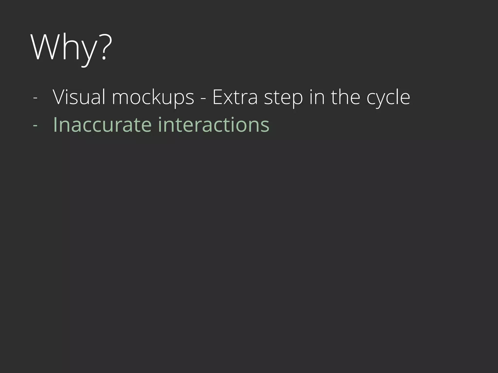 Why?
- Visual mockups - Extra step in the cycle
- Inaccurate interactions 
 
 
 