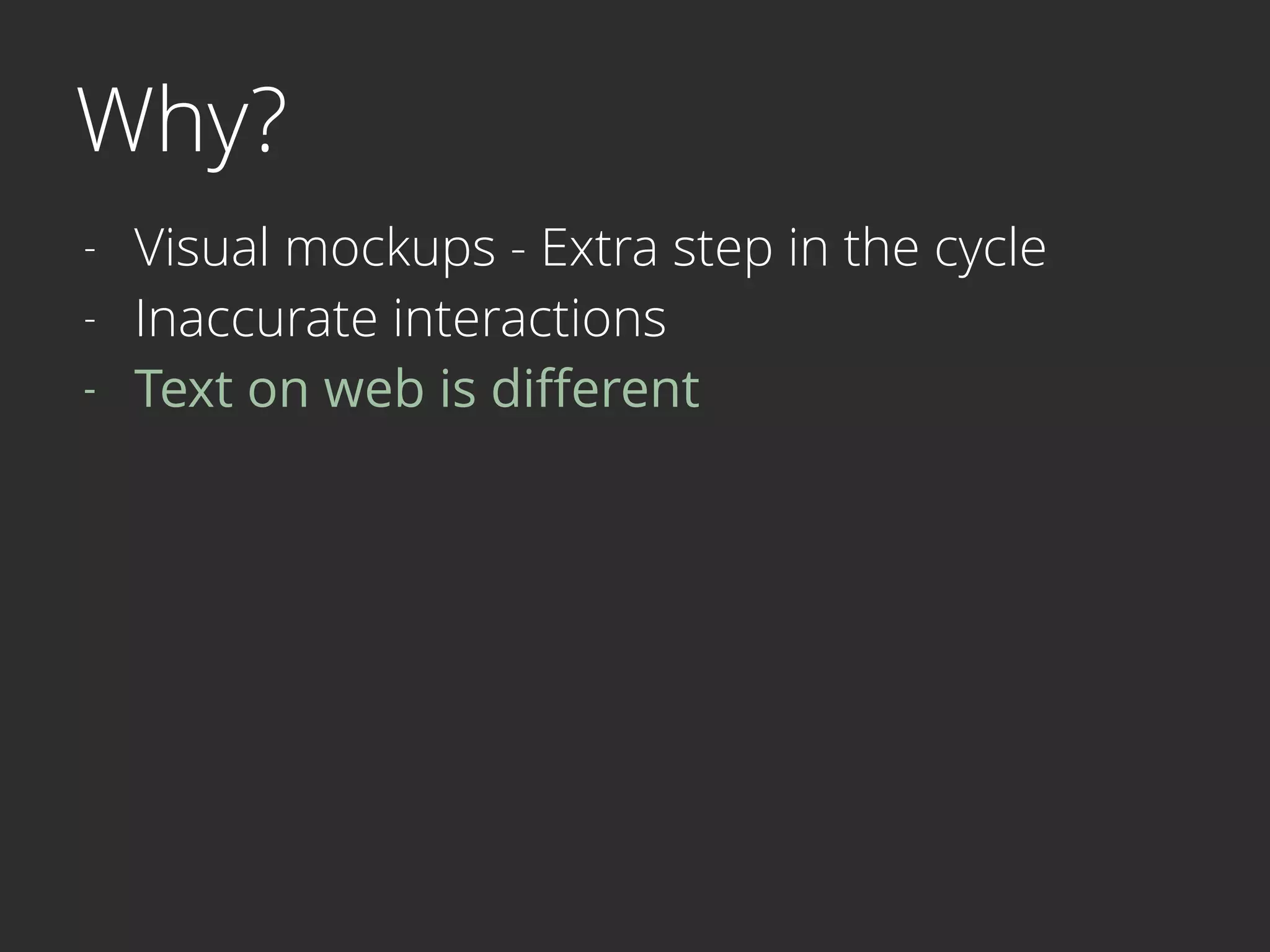 Why?
- Visual mockups - Extra step in the cycle
- Inaccurate interactions
- Text on web is diﬀerent
 