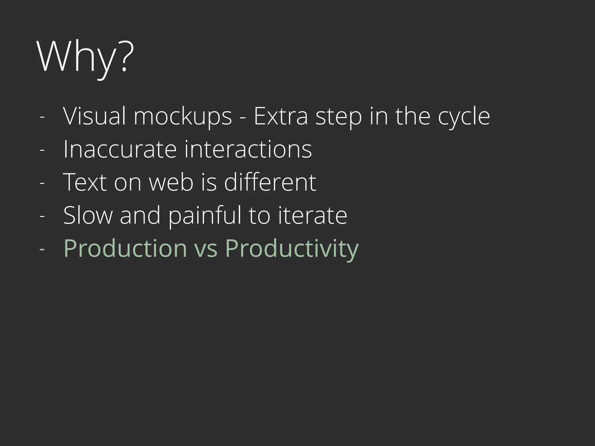Why?
- Visual mockups - Extra step in the cycle
- Inaccurate interactions
- Text on web is diﬀerent
- Slow and painful to iterate
- Production vs Productivity
 