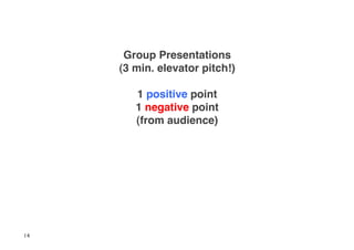 Group Presentations 
     (3 min. elevator pitch!) 

        1 positive point 
        1 negative point 
        (from audience)!




14
 