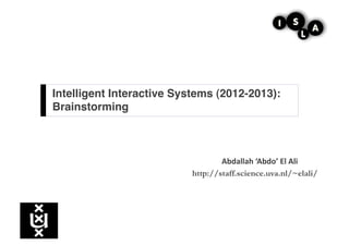 Intelligent Interactive Systems (2012-2013):  
Brainstorming!



                                   Abdallah	
  ‘Abdo’	
  El	
  Ali	
  
                           http://staff.science.uva.nl/~elali/
 