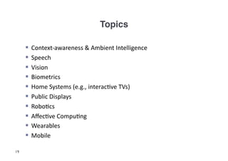 Topics!

       Context-­‐awareness	
  &	
  Ambient	
  Intelligence	
  
       Speech	
  
       Vision	
  
       Biometrics	
  	
  
       Home	
  Systems	
  (e.g.,	
  interac3ve	
  TVs)	
  
       Public	
  Displays	
  
       Robo3cs	
  
       Aﬀec3ve	
  Compu3ng	
  
       Wearables	
  
       Mobile	
  

19
 