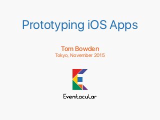 Prototyping iOS Apps
Tom Bowden
Tokyo, November 2015
 