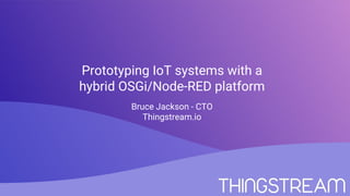 Prototyping IoT systems with a
hybrid OSGi/Node-RED platform
Bruce Jackson - CTO
Thingstream.io
 