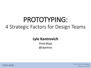 Twin Cities UX Meetup
February 5, 2018
PROTOTYPING:
4 Strategic Factors for Design Teams
Lyle Kantrovich
Vivid Mojo
@Lkantrov
 