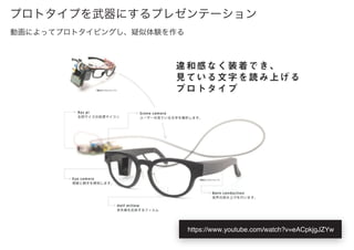 プロトタイプを武器にするプレゼンテーション
動画によってプロトタイピングし、疑似体験を作る
https://www.youtube.com/watch?v=eACpkjgJZYw
 