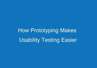 How Prototyping Makes
Usability Testing Easier
 