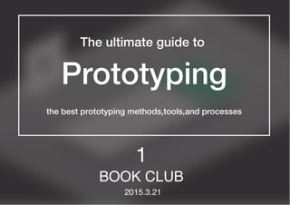 The ultimate guide to
Prototyping
the best prototyping methods,tools,and processes
BOOK CLUB
2015.3.21
1
 