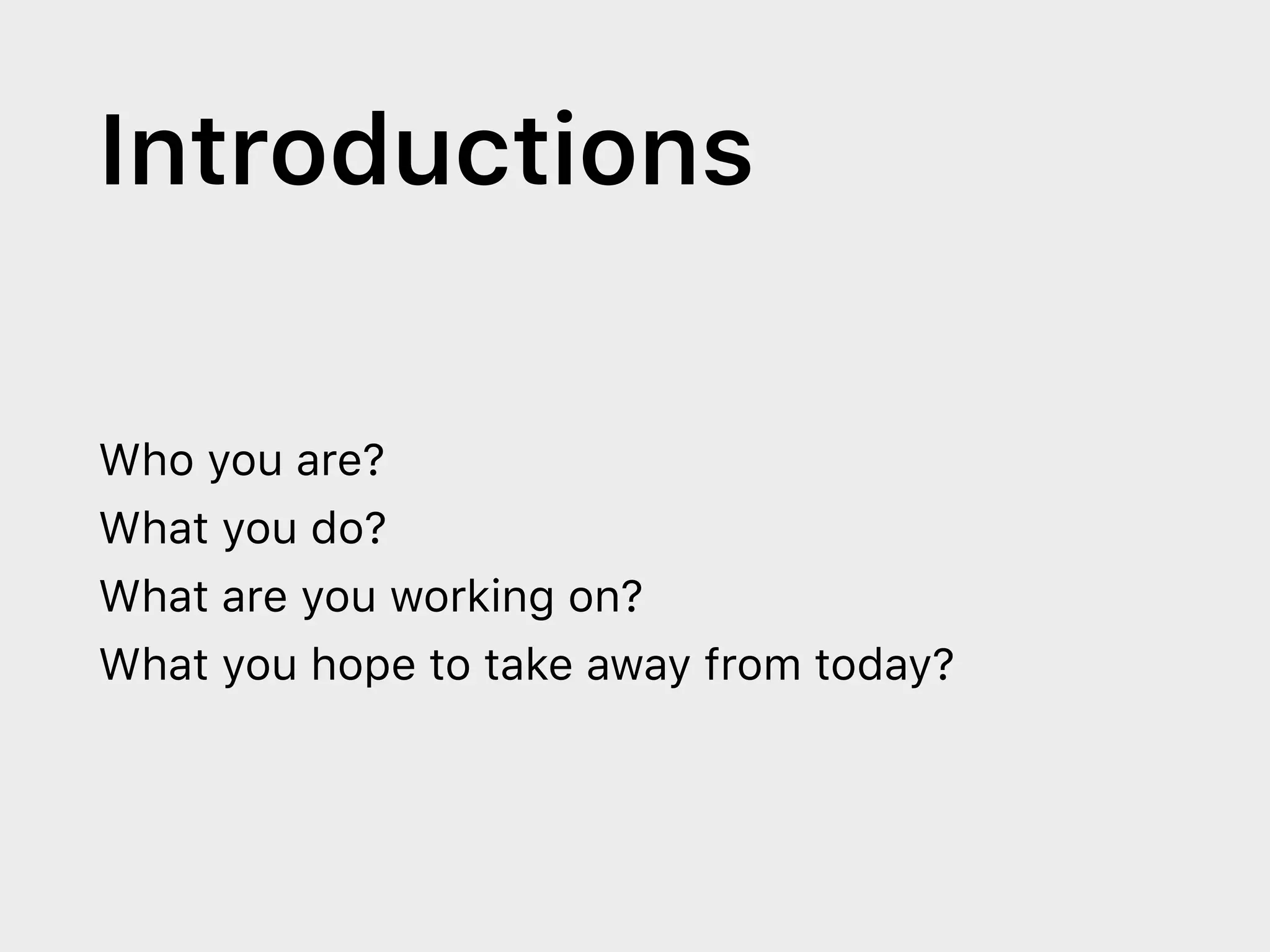 Introductions
Who you are?
What you do?
What are you working on?
What you hope to take away from today?
 