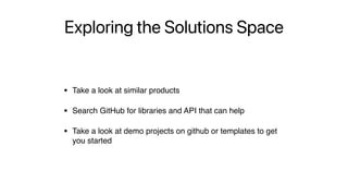 Exploring the Solutions Space
• Take a look at similar products
• Search GitHub for libraries and API that can help
• Take a look at demo projects on github or templates to get
you started
 