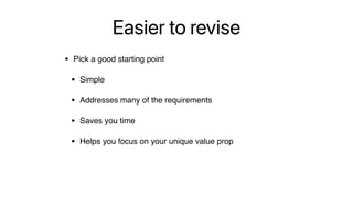 Easier to revise
• Pick a good starting point
• Simple
• Addresses many of the requirements
• Saves you time
• Helps you focus on your unique value prop
 