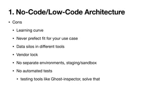 1. No-Code/Low-Code Architecture
• Cons

• Learning curve

• Never prefect
fi
t for your use case

• Data silos in di
ff
erent tools

• Vendor lock

• No separate environments, staging/sandbox

• No automated tests

• testing tools like Ghost-inspector, solve that
 