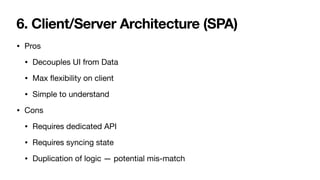 6. Client/Server Architecture (SPA)
• Pros

• Decouples UI from Data

• Max
fl
exibility on client

• Simple to understand

• Cons

• Requires dedicated API

• Requires syncing state 

• Duplication of logic — potential mis-match
 