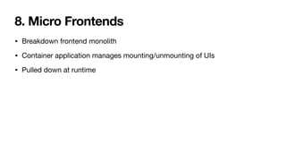 8. Micro Frontends
• Breakdown frontend monolith

• Container application manages mounting/unmounting of UIs

• Pulled down at runtime
 