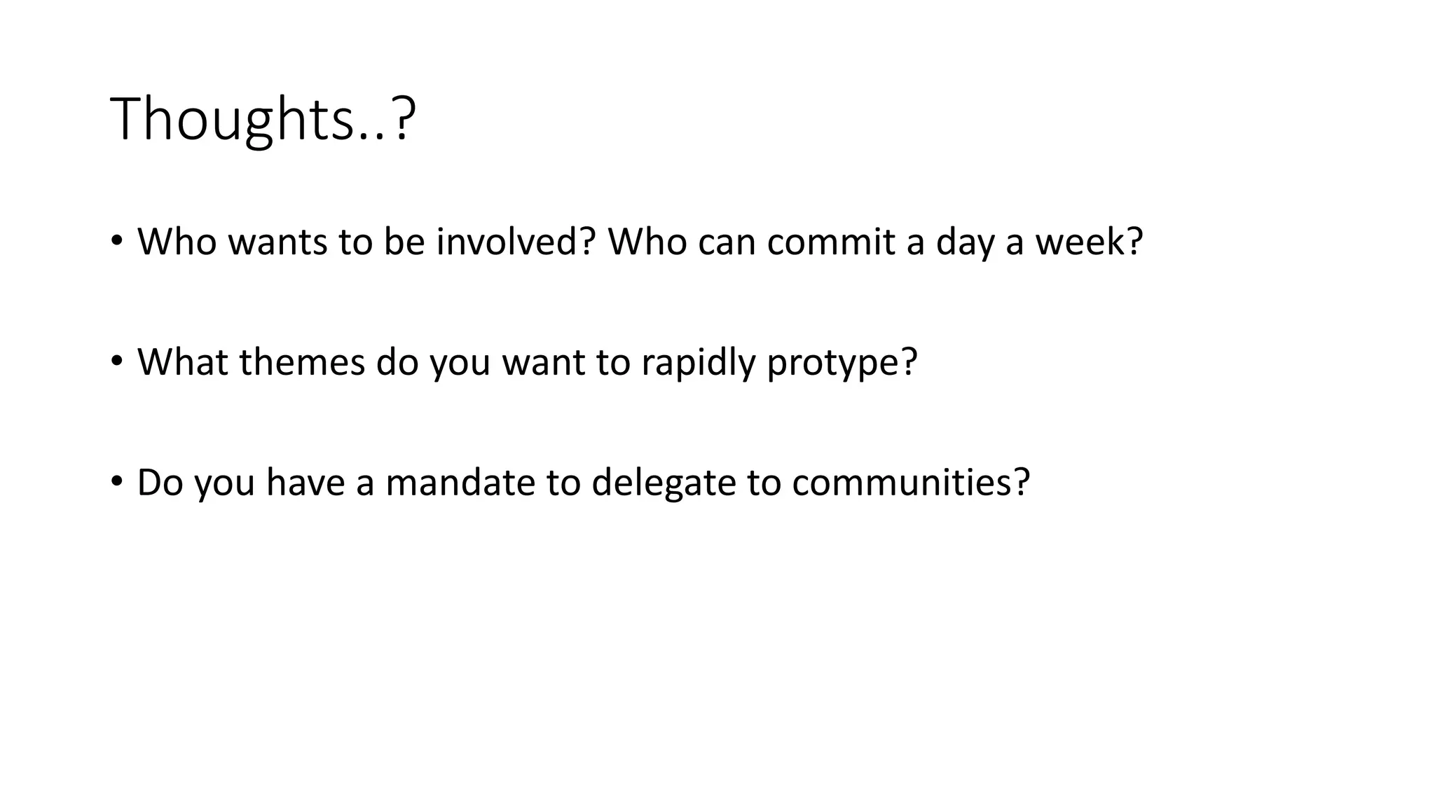 Thoughts..?
• Who wants to be involved? Who can commit a day a week?
• What themes do you want to rapidly protype?
• Do you have a mandate to delegate to communities?
 