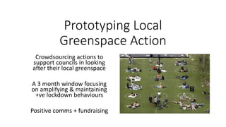 Prototyping Local
Greenspace Action
Crowdsourcing actions to
support councils in looking
after their local greenspace
A 3 month window focusing
on amplifying & maintaining
+ve lockdown behaviours
Positive comms + fundraising
 