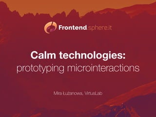 Calm technologies:
prototyping microinteractions
Mira Łużanowa, VirtusLab
 