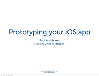 iOS Application Development




             Prototyping your iOS app
                                 Paul Ardeleanu
                             Geek in Chief at Hello24




                                  Copyright © 2012 Hello24 Ltd.
                                      http://hello24.com

Tuesday, 24 January 12
 
