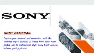 SONY CAMERAS:
Capture your moment and memories with the
compact digital cameras & lenses from Sony. From
pocket-size to professional-style, Sony DSLR camera
delivers quality pictures.
 