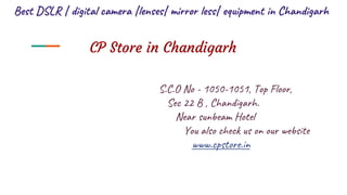 Best DSLR | digital camera |lenses| mirror less| equipment in Chandigarh
S.C.O No - 1050-1051, Top Floor,
Sec 22 B , Chandigarh.
Near sunbeam Hotel
You also check us on our website
www.cpstore.in
CP Store in Chandigarh
 