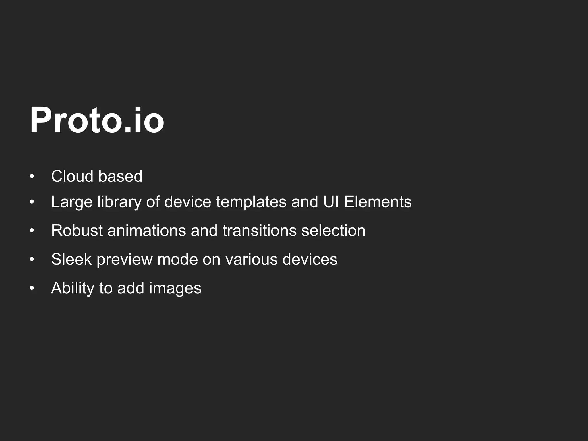 Proto.io 
• Cloud based 
• Large library of device templates and UI Elements 
• Robust animations and transitions selection 
• Sleek preview mode on various devices 
• Ability to add images 
 