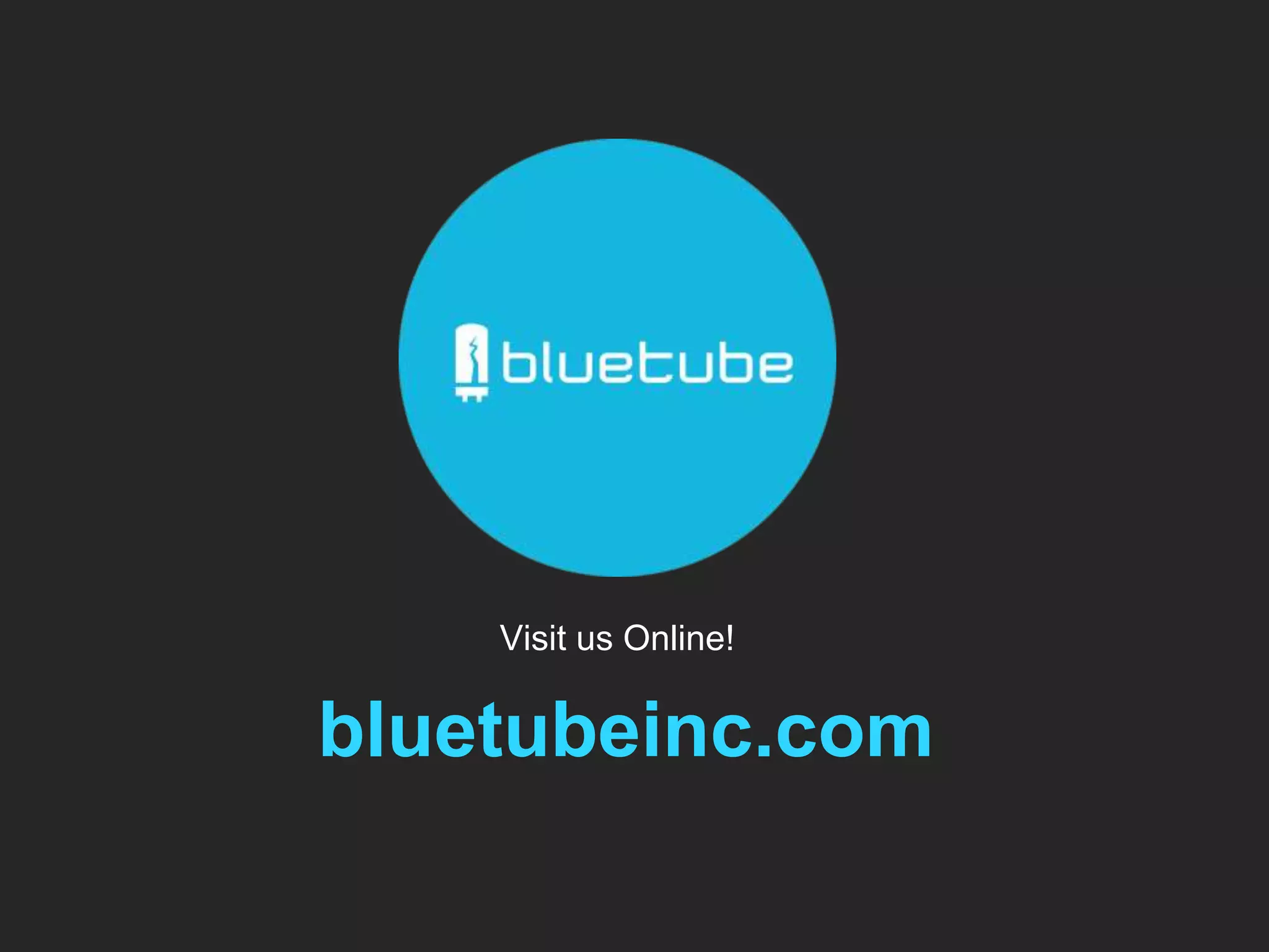 Visit us Online! 
bluetubeinc.com 
