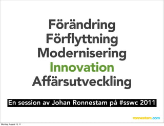Förändring
                          Förflyttning
                         Modernisering
                           Innovation
                        Affärsutveckling
       En session av Johan Ronnestam på #sswc 2011


Monday, August 15, 11
 