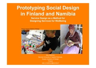 Prototyping Social Design
 in Finland and Namibia
                 Service Design as a Method for
                Designing Services for Wellbeing


 Picture: Kuopio Academy of Design




                                            Satu Miettinen
                                Savonia University of Applied Sciences,
                                     Kuopio Academy of Design
                                               Finland
                                     satu.a.miettinen@savonia.fi
 