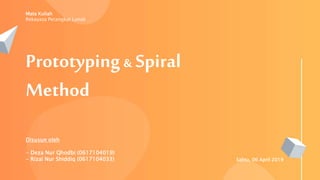 Prototyping& Spiral
Method
Disusun oleh
- Deza Nur Qhodbi (0617104019)
- Rizal Nur Shiddiq (0617104033)
Mata Kuliah
Rekayasa Perangkat Lunak
Sabtu, 06 April 2019
 