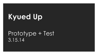 Kyued Up
Prototype + Test
3.15.14
 