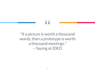 ““If a picture is worth a thousand
words, then a prototype is worth
a thousand meetings.”
– Saying at IDEO
4
 