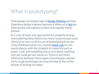 What is prototyping?
Prototyping is an integral part of Design Thinking and User
Experience design in general because it a...