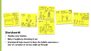 Storyboards
•  Visualize your solution.
•  Make it tangible by sketching it out.
•  Storyboards help viewers to share the holistic experience a
user of a product or service might go through
 