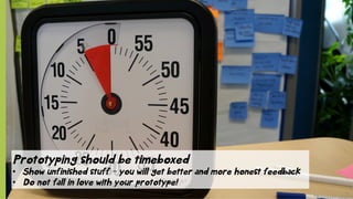 © SAP 2012 | 15
Prototyping should be timeboxed
•  Show unfinished stuff – you will get better and more honest feedback
•  Do not fall in love with your prototype!
 