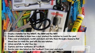 © SAP 2012 | 19
①  Create a testplan for the WHAT, the HOW and the WHY
②  Create a storyline to show how a user employs the solution to reach the goal.
③  Take your prototype(s), revisit end-users and take them through a scenario that
shows how to reach the goal with the new solution.
④  Listen carefully to what they say.
⑤  Capture and later synthesize all feedback.
⑥  Iterate your idea based on the feedback from your end-users.
 