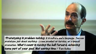 © SAP 2012 | 4
“Prototyping is problem solving. It is culture and a language. You can
prototype just about anything – a new product or service, or a special
promotion. What´s count is moving the ball forward, achieving
some part of your goal. Not wasting time.”- Tom Kelley
 