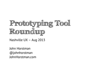 Prototyping Tool
Roundup
Nashville UX – Aug 2013
John Horstman
@johnhorstman
JohnHorstman.com
 