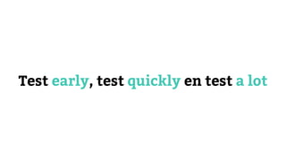 Test early, test quickly en test a lot
 