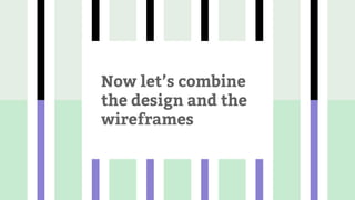 Now let’s combine
the design and the
wireframes
 