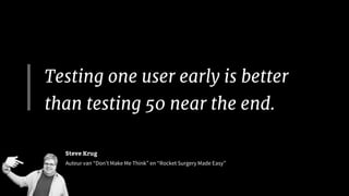 Testing one user early is better
than testing 50 near the end.
Steve Krug
Auteur van “Don’t Make Me Think” en “Rocket Surgery Made Easy”
 